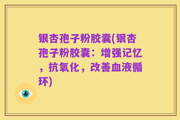 银杏孢子粉胶囊(银杏孢子粉胶囊:增强记忆,抗氧化,改善血液循环)