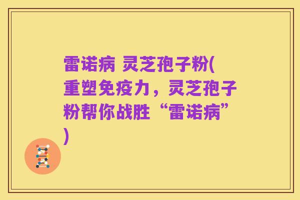 雷诺病 灵芝孢子粉(重塑免疫力,灵芝孢子粉帮你战胜“雷诺病”)