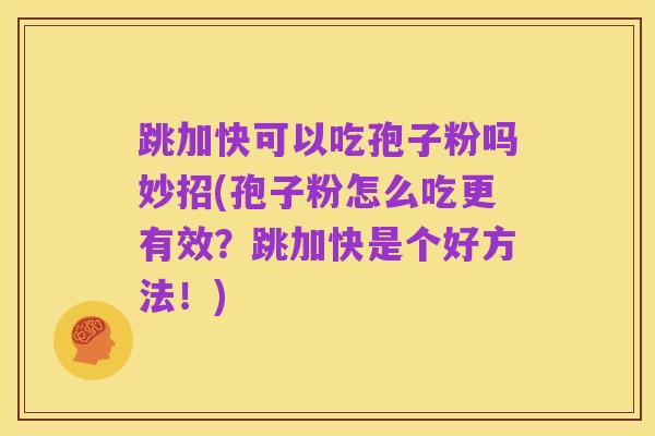 跳加快可以吃孢子粉吗妙招(孢子粉怎么吃更有效?跳加快是个好方法!)