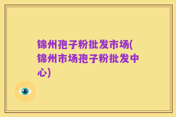 锦州孢子粉批发市场(锦州市场孢子粉批发中心)