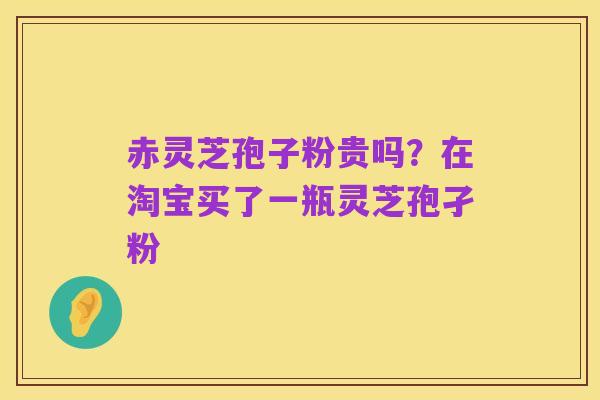 赤灵芝孢子粉贵吗？在淘宝买了一瓶灵芝孢孑粉