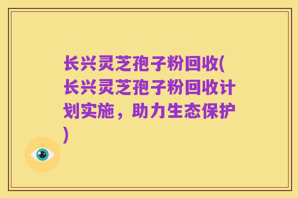 长兴灵芝孢子粉回收(长兴灵芝孢子粉回收计划实施,助力生态保护)