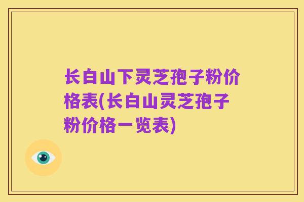 长白山下灵芝孢子粉价格表(长白山灵芝孢子粉价格一览表)