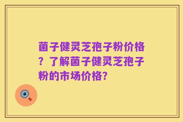 菌子健灵芝孢子粉价格？了解菌子健灵芝孢子粉的市场价格？