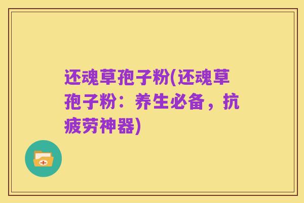 还魂草孢子粉(还魂草孢子粉:养生必备,抗疲劳神器)