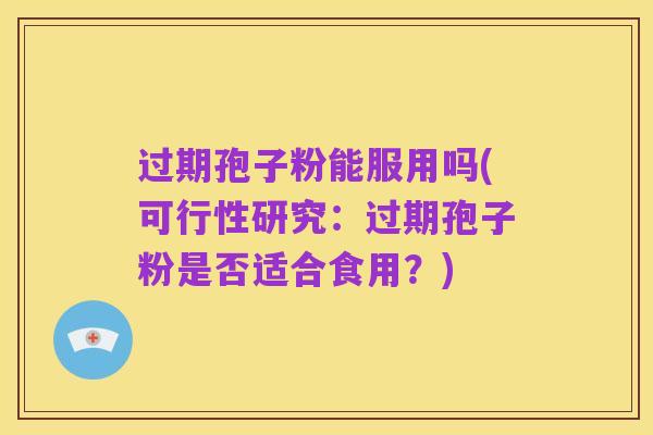 过期孢子粉能服用吗(可行性研究：过期孢子粉是否适合食用？)
