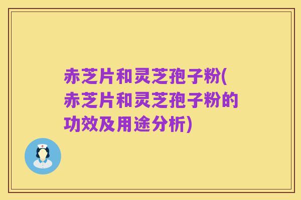 赤芝片和灵芝孢子粉(赤芝片和灵芝孢子粉的功效及用途分析)