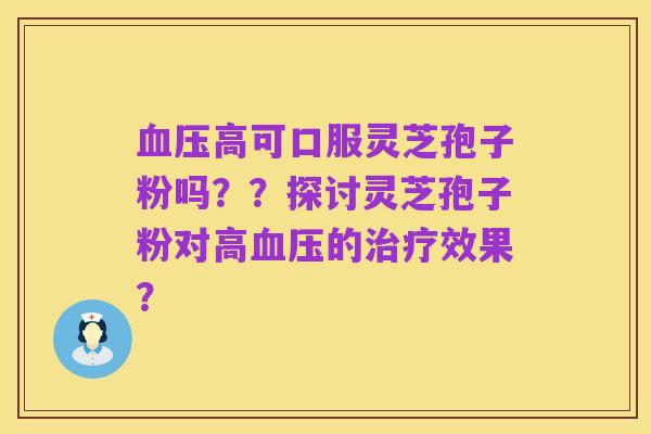 血压高可口服灵芝孢子粉吗??探讨灵芝孢子粉对高血压的治疗效果?