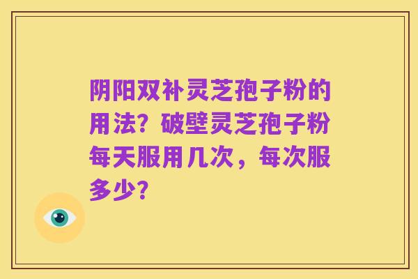 阴阳双补灵芝孢子粉的用法?破壁灵芝孢子粉每天服用几次,每次服多少?