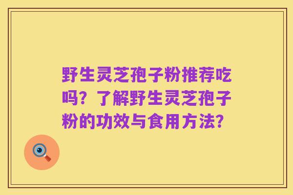 野生灵芝孢子粉推荐吃吗？了解野生灵芝孢子粉的功效与食用方法？