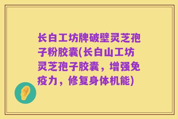 长白工坊牌破壁灵芝孢子粉胶囊(长白山工坊灵芝孢子胶囊,增强免疫力,修复身体机能)