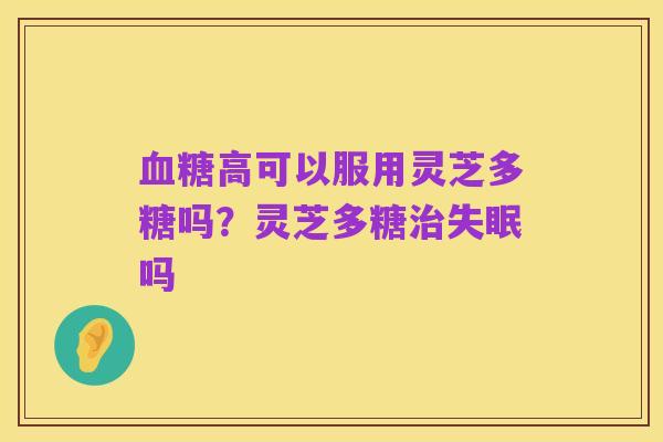 血糖高可以服用灵芝多糖吗？灵芝多糖治失眠吗