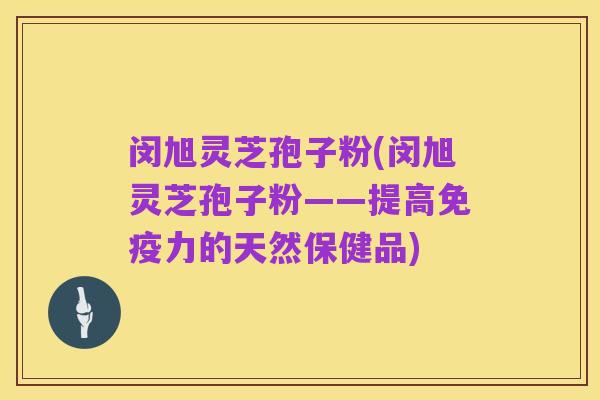闵旭灵芝孢子粉(闵旭灵芝孢子粉——提高免疫力的天然保健品)