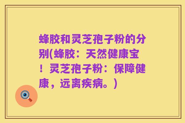 蜂胶和灵芝孢子粉的分别(蜂胶:天然健康宝!灵芝孢子粉:保障健康,远离疾病。)
