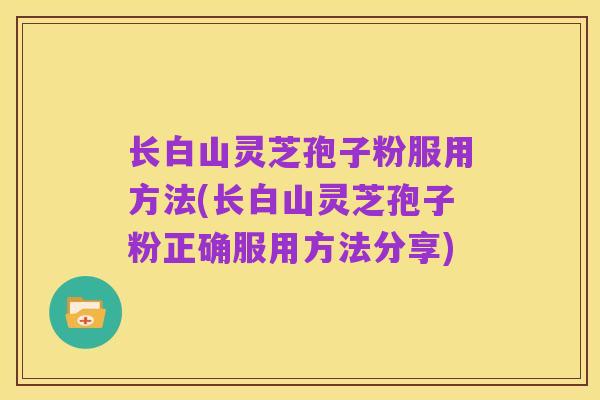 长白山灵芝孢子粉服用方法(长白山灵芝孢子粉正确服用方法分享)