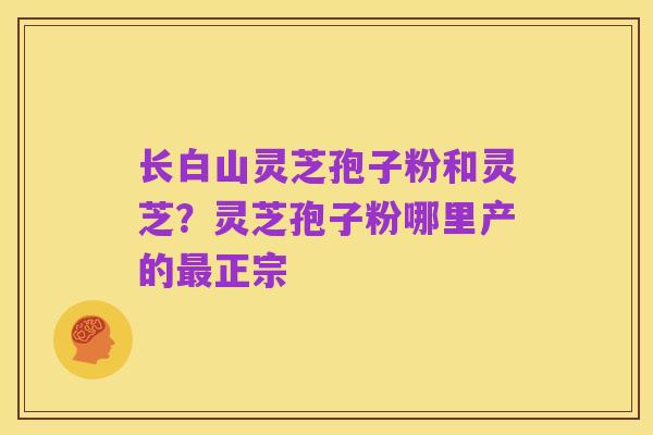 长白山灵芝孢子粉和灵芝？灵芝孢子粉哪里产的最正宗