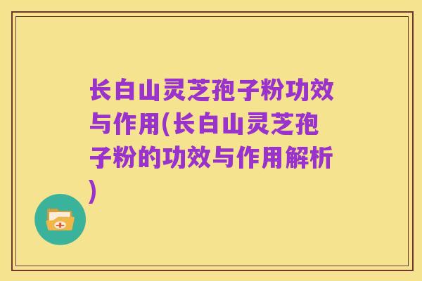 长白山灵芝孢子粉功效与作用(长白山灵芝孢子粉的功效与作用解析)