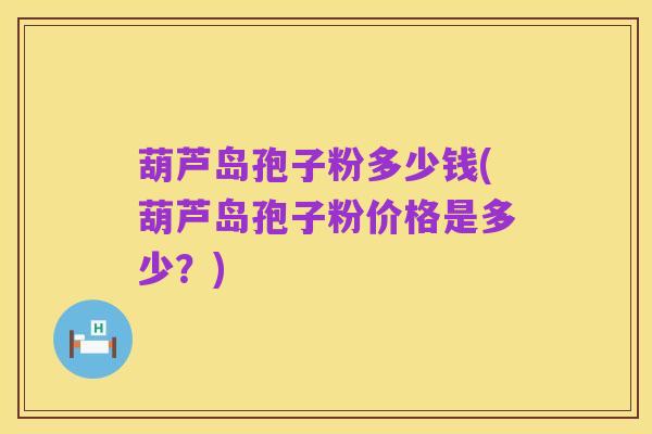 葫芦岛孢子粉多少钱(葫芦岛孢子粉价格是多少?)