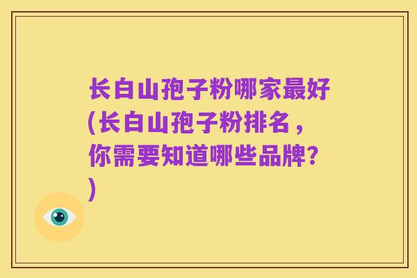 长白山孢子粉哪家最好(长白山孢子粉排名,你需要知道哪些品牌?)