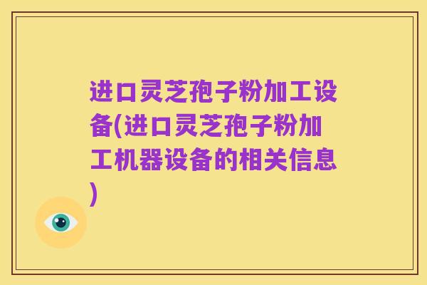 进口灵芝孢子粉加工设备(进口灵芝孢子粉加工机器设备的相关信息)