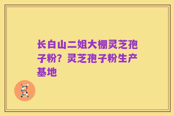 长白山二姐大棚灵芝孢子粉?灵芝孢子粉生产基地