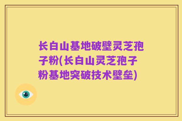 长白山基地破壁灵芝孢子粉(长白山灵芝孢子粉基地突破技术壁垒)