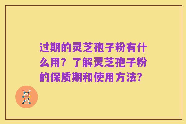 过期的灵芝孢子粉有什么用?了解灵芝孢子粉的保质期和使用方法?