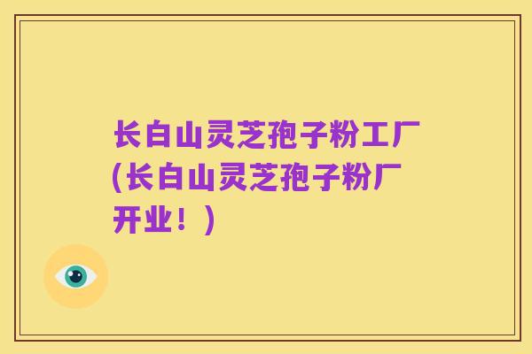 长白山灵芝孢子粉工厂(长白山灵芝孢子粉厂开业!)