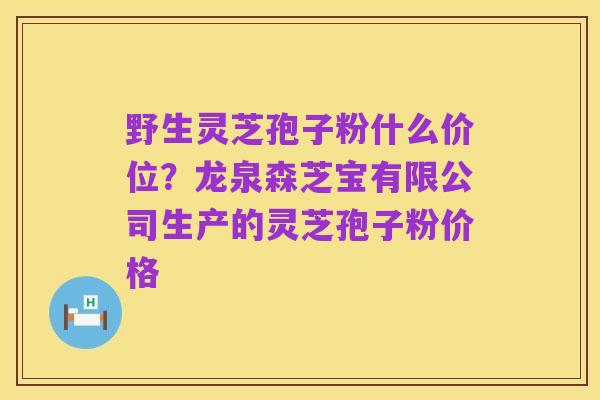 野生灵芝孢子粉什么价位?龙泉森芝宝有限公司生产的灵芝孢子粉价格