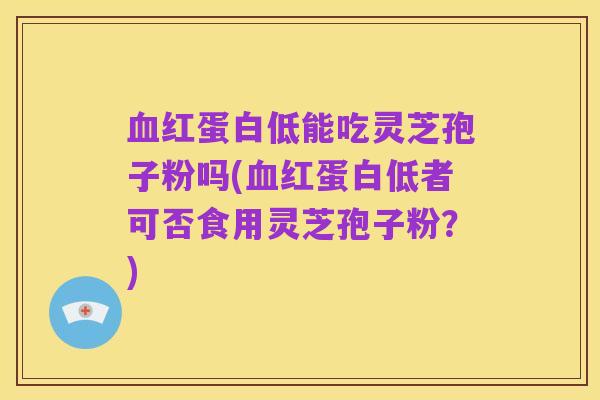 血红蛋白低能吃灵芝孢子粉吗(血红蛋白低者可否食用灵芝孢子粉?)