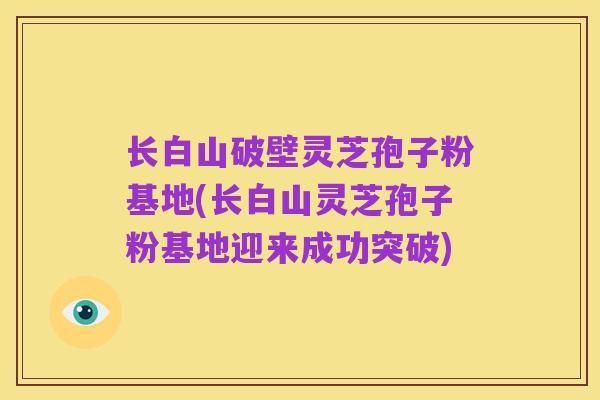 长白山破壁灵芝孢子粉基地(长白山灵芝孢子粉基地迎来成功突破)