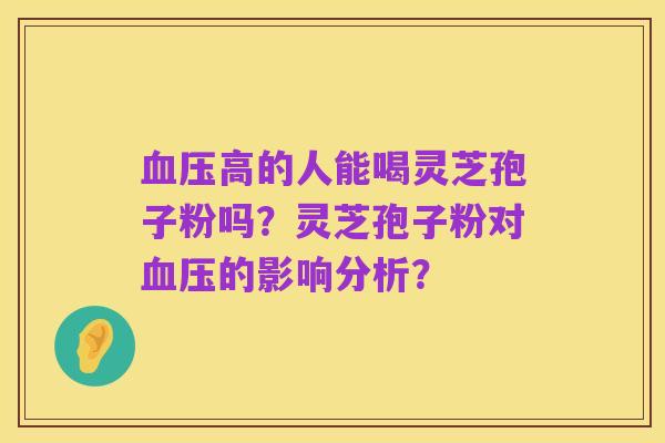 血压高的人能喝灵芝孢子粉吗?灵芝孢子粉对血压的影响分析?