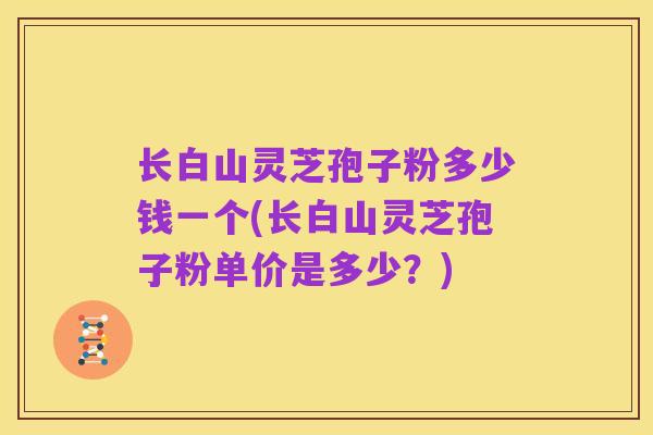 长白山灵芝孢子粉多少钱一个(长白山灵芝孢子粉单价是多少？)