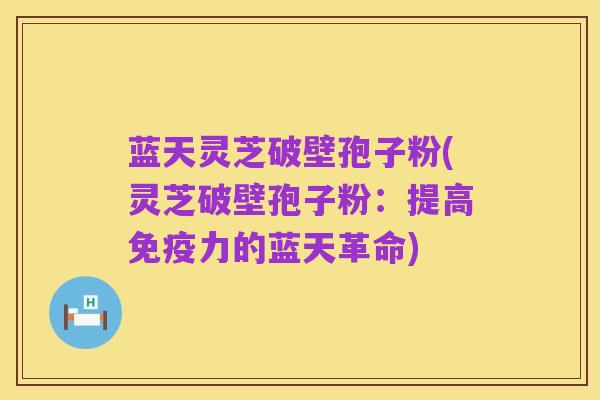 蓝天灵芝破壁孢子粉(灵芝破壁孢子粉:提高免疫力的蓝天革命)