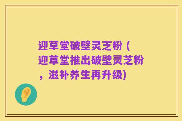 迎草堂破壁灵芝粉 (迎草堂推出破壁灵芝粉,滋补养生再升级)