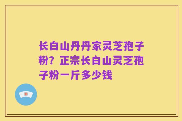 长白山丹丹家灵芝孢子粉?正宗长白山灵芝孢子粉一斤多少钱
