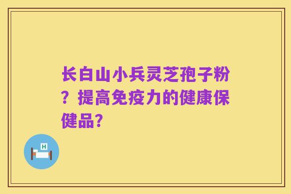 长白山小兵灵芝孢子粉？提高免疫力的健康保健品？