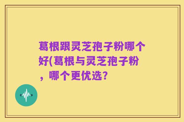 葛根跟灵芝孢子粉哪个好(葛根与灵芝孢子粉,哪个更优选?