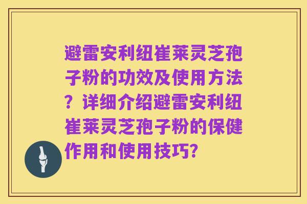 避雷安利纽崔莱灵芝孢子粉的功效及使用方法？详细介绍避雷安利纽崔莱灵芝孢子粉的保健作用和使用技巧？