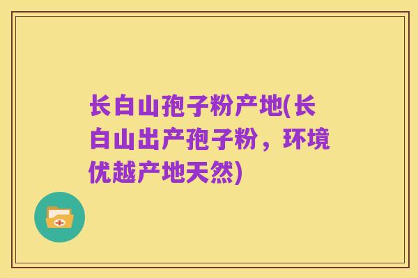 长白山孢子粉产地(长白山出产孢子粉,环境优越产地天然)