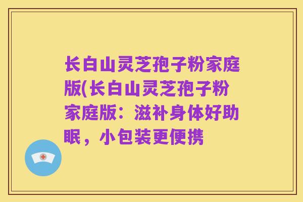 长白山灵芝孢子粉家庭版(长白山灵芝孢子粉家庭版：滋补身体好助眠，小包装更便携