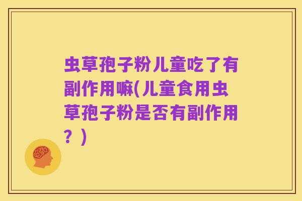 虫草孢子粉儿童吃了有副作用嘛(儿童食用虫草孢子粉是否有副作用？)