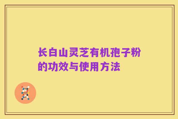 长白山灵芝有机孢子粉的功效与使用方法