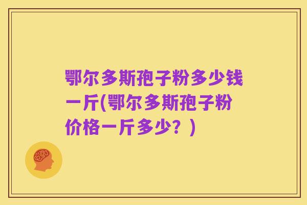 鄂尔多斯孢子粉多少钱一斤(鄂尔多斯孢子粉价格一斤多少?)