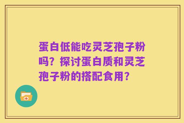 蛋白低能吃灵芝孢子粉吗?探讨蛋白质和灵芝孢子粉的搭配食用?