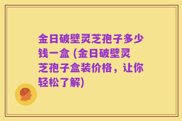 金日破壁灵芝孢子多少钱一盒 (金日破壁灵芝孢子盒装价格,让你轻松了解)