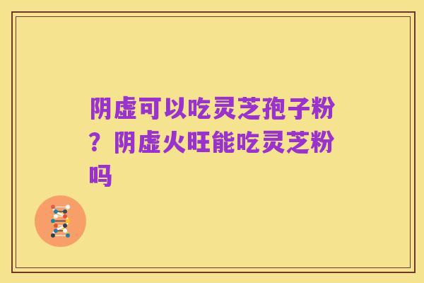 阴虚可以吃灵芝孢子粉?阴虚火旺能吃灵芝粉吗