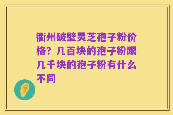 衢州破壁灵芝孢子粉价格？几百块的孢子粉跟几千块的孢子粉有什么不同