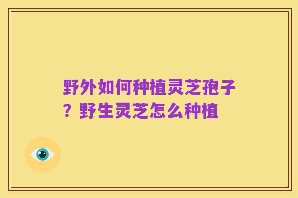 野外如何种植灵芝孢子？野生灵芝怎么种植