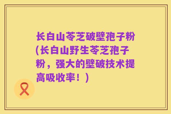 长白山苓芝破壁孢子粉(长白山野生苓芝孢子粉,强大的壁破技术提高吸收率!)